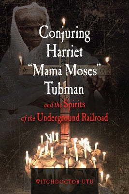 Conjuring Harriet Mama Moses Tubman and the Spirits of the Underground Railroad by Utu, Witchdoctor