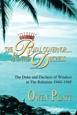 The Royal Governor.....and The Duchess: The Duke and Duchess of Windsor in The Bahamas 1940-1945 by Platt, Owen