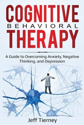 Cognitive Behavioral Therapy: A Guide to Overcoming Anxiety, Negative Thinking, and Depression by Tierney, Jeff