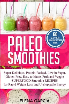 Paleo Smoothies: Super Delicious & Filling, Protein-Packed, Low in Sugar, Gluten-Free, Easy to Make, Fruit and Veggie Superfood Smoothi by Garcia, Elena