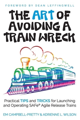 The ART of Avoiding a Train Wreck: Practical Tips and Tricks for Launching and Operating SAFe Agile Release Trains Paperback Independently Published