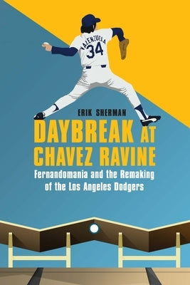 Daybreak at Chavez Ravine: Fernandomania and the Remaking of the Los Angeles Dodgers by Sherman, Erik