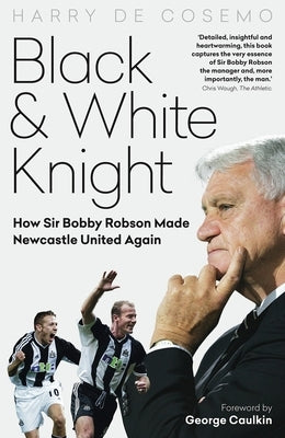 Black and White Knight: How Sir Bobby Robson Made Newcastle United Again by Cosemo, Harry