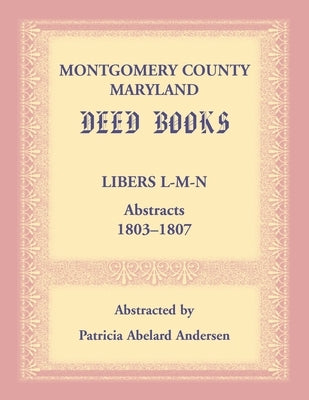 Montgomery County, Maryland Deed Books: Libers L-M-N Abstracts, 1803-1807 by Andersen, Patricia Abelard