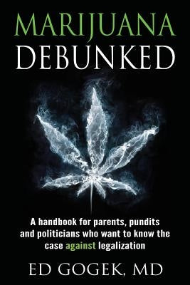 Marijuana Debunked: A handbook for parents, pundits and politicians who want to know the case against legalization by Gogek, Ed