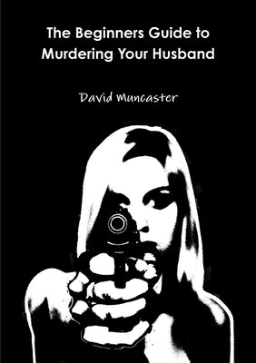 The Beginners Guide to Murdering Your Husband by Muncaster, David