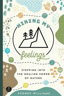 Hiking My Feelings: Stepping Into the Healing Power of Nature by Williams, Sydney