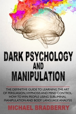 Dark Psychology and Manipulation: The Definitive Guide to Learning the Art of Persuasion, Hypnosis and Mind Control. How to Win People Using Sublimina by Bradberry, Michael