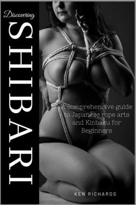 Discovering Shibari: A Comprehensive guide to Japanese Rope Arts and Kinbaku for Beginners by Richards, Ken