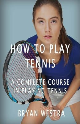 How To Play Tennis: A Complete Course In Playing Tennis Paperback Createspace Independent Publishing Platform