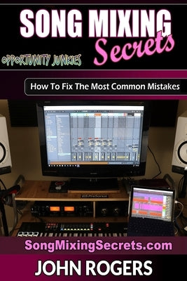 Song Mixing Secrets: How To Fix The Most Common Mistakes by Rogers, John