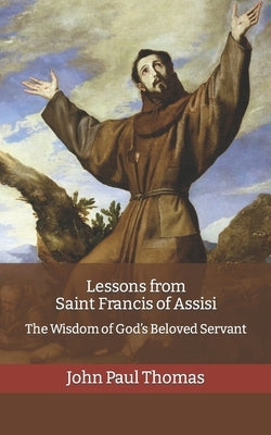 Lessons from Saint Francis of Assisi: The Wisdom of God's Beloved Servant Paperback Independently Published