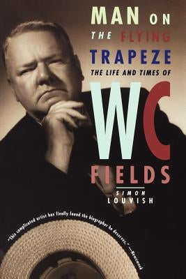 Man on the Flying Trapeze: The Life and Times of W. C. Fields by Louvish, Simon