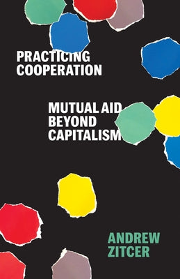 Practicing Cooperation: Mutual Aid Beyond Capitalism by Zitcer, Andrew