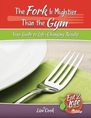 The Fork Is Mightier Than the Gym: Your Guide to Life-Changing Results by Cook, Lisa Lynn