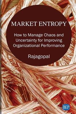 Market Entropy: How to Manage Chaos and Uncertainty for Improving Organizational Performance by Rajagopal