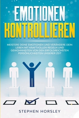 Emotionen kontrollieren: Meistere deine Emotionen und verändere dein Leben mit kraftvollen Regeln und Gewohnheiten von den erfolgreichsten Pers by Horsley, Stephen