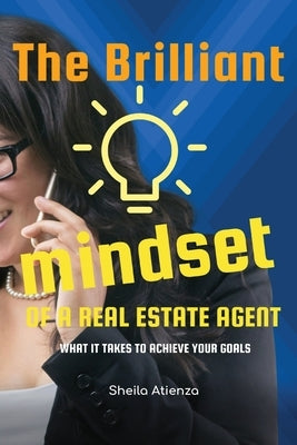The Brilliant Mindset of a Real Estate Agent: What It Takes to Achieve Your Goals by Atienza, Sheila