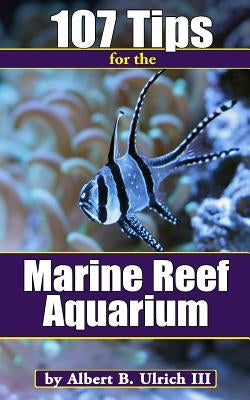 107 Tips for the Marine Reef Aquarium by Ulrich, Albert B., III