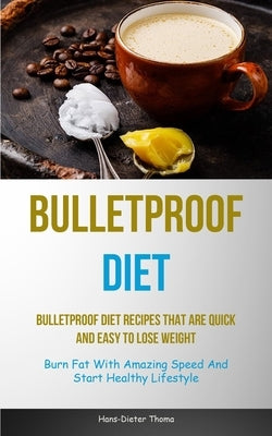 Bulletproof Diet: Bulletproof Diet Recipes That Are Quick And Easy To Lose Weight (Burn Fat With Amazing Speed And Start Healthy Lifesty by Thoma, Hans-Dieter