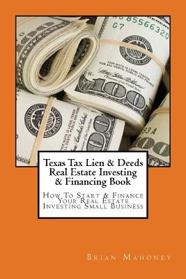 Texas Tax Lien & Deeds Real Estate Investing & Financing Book: How To Start & Finance Your Real Estate Investing Small Business by Mahoney, Brian