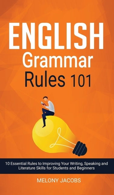 English Grammar Rules 101: 10 Essential Rules to Improving Your Writing, Speaking and Literature Skills for Students and Beginners by Jacobs, Melony