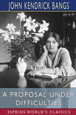 A Proposal Under Difficulties (Esprios Classics): A Farce by Bangs, John Kendrick