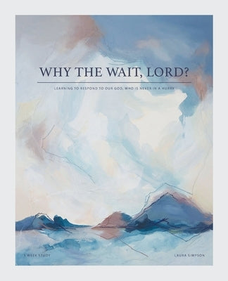 Why the Wait, Lord?: Learning to Respond to Our God, Who Is Never in a Hurry WestBow Press
