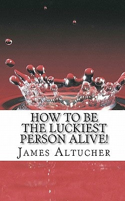 How to Be the Luckiest Person Alive! by Altucher, James