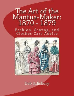 The Art of the Mantua-Maker: 1870 - 1879: Fashion, Sewing, and Clothes Care Advice by Salisbury, Deb