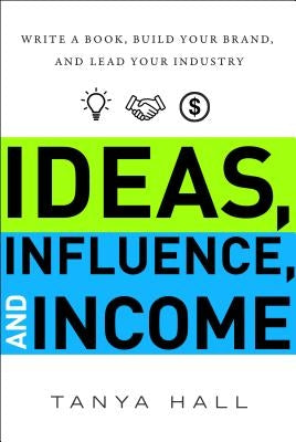 Ideas, Influence, and Income: Write a Book, Build Your Brand, and Lead Your Industry by Hall, Tanya