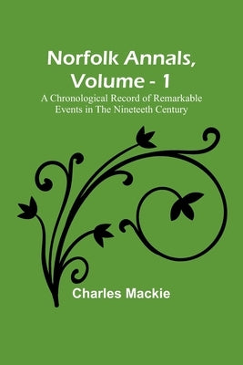Norfolk Annals, Vol. 1; A Chronological Record of Remarkable Events in the Nineteeth Century Paperback Alpha Edition