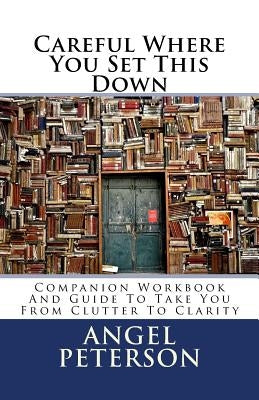 Careful Where You Set This Down: Companion Workbook and Guide to Take You from Clutter to Clarity by Peterson, Angel