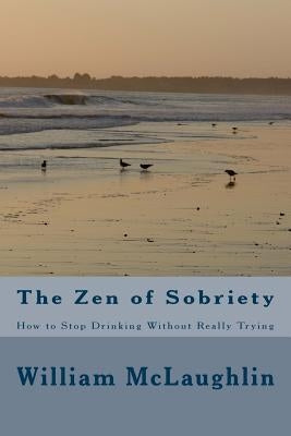 The Zen of Sobriety: How to Stop Drinking Without Really Trying by McLaughlin, William F.