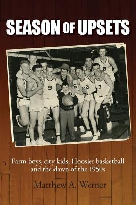 Season of Upsets: Farm boys, city kids, Hoosier basketball and the dawn of the 1950s by Werner, Matthew a.