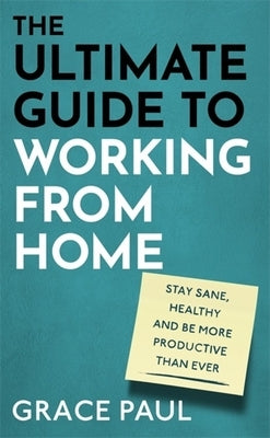 The Ultimate Guide to Working from Home: How to Stay Sane, Healthy and Be More Productive Than Ever by Paul, Grace