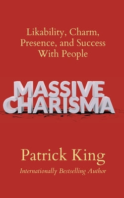 Massive Charisma: Likability, Charm, Presence, and Success With People by King, Patrick