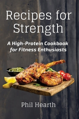 Recipes for Strength: A High-Protein Cookbook for Fitness Enthusiasts by Phil Hearth