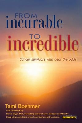 From Incurable to Incredible: Cancer Survivors Who Beat the Odds by Boehmer, Tami