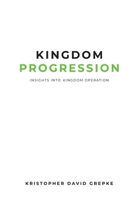 Kingdom Progression: Insights into Kingdom Operation by Grepke, Kristopher D.