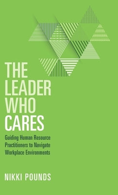 The Leader Who Cares: Guiding Human Resource Practitioners to Navigate Workplace Environments by Pounds, Nikki