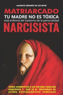 Matriarcado Narcisista: Tu madre no es tóxica, está enferma del Trastorno de la Personalidad Narcisista by Zermeño de Los Reyes, Mauricio