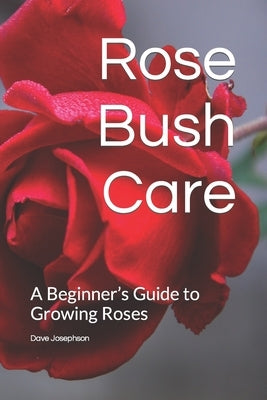 Rose Bush Care: A Beginner's Guide to Growing Roses Paperback Independently Published