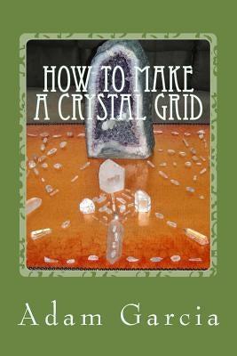 How to Make a Crystal Grid: Step by Step Instruction for 11 Grids by Adam, The Crystal Gridmaker by Garcia, Adam