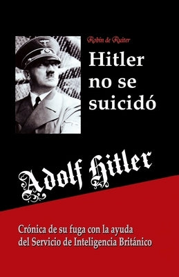 Adolf Hitler no se suicidó: Crónica de su fuga con la ayuda del Servicio de Inteligencia Británico by Aguirre, Karina