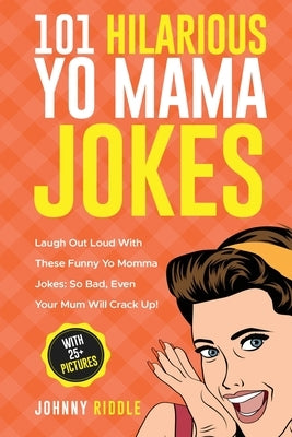 101 Hilarious Yo Mama Jokes: Laugh Out Loud With These Funny Yo Momma Jokes: So Bad, Even Your Mum Will Crack Up! (WITH 25+ PICTURES) by Riddle, Johnny
