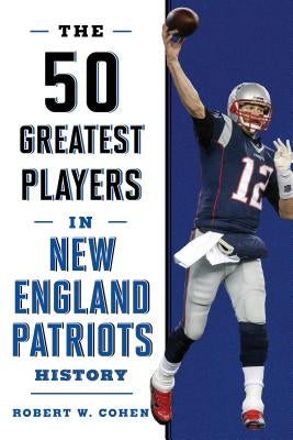 The 50 Greatest Players in New England Patriots History by Cohen, Robert W.