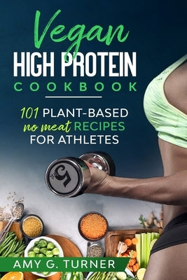 Vegan HIGH Protein Cookbook: 101 Plant-based NO MEAT recipes for Athletes (Strong Body, Health, Vitality, Energy, Fitness, Bodybuilding, Fuel Your by Turner, Amy G.