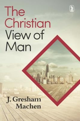 Christian View of Man: by Machen, J. Gresham