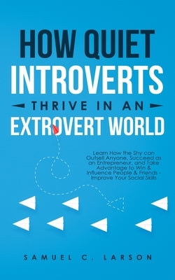 How Quiet Introverts Thrive in an Extrovert World: Learn How the Shy Can Outsell Anyone, Succeed As an Entrepreneur, and Take Advantage to Win and Inf by Larson, Samuel C.
